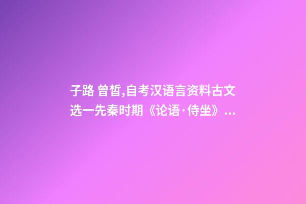 子路 曾皙,自考汉语言资料古文选一先秦时期《论语·侍坐》原文及翻译-第1张-观点-玄机派